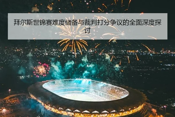 拜尔斯世锦赛难度储备与裁判打分争议的全面深度探讨