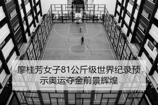 廖桂芳女子81公斤级世界纪录预示奥运夺金前景辉煌
